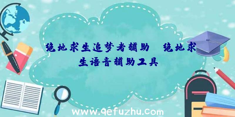 「绝地求生追梦者辅助」|绝地求生语音辅助工具